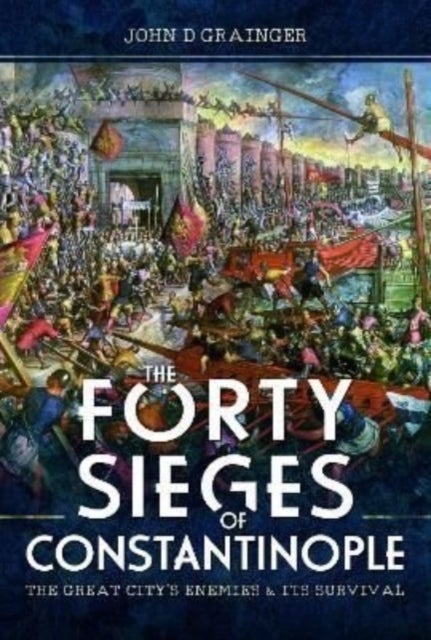 The Forty Sieges of Constantinople - The Great City's Enemies and Its Survival