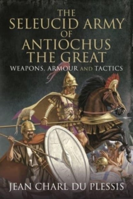 The Seleucid Army of Antiochus the Great - Weapons, Armour and Tactics