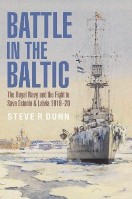 Battle in the Baltic - The Royal Navy and the Fight to Save Estonia and Latvia, 1918 1920