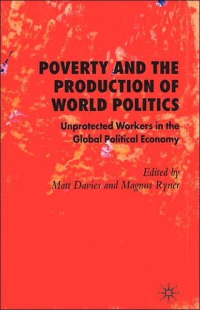 Poverty and the Production of World Politics - Unprotected Workers in the Global Political Economy