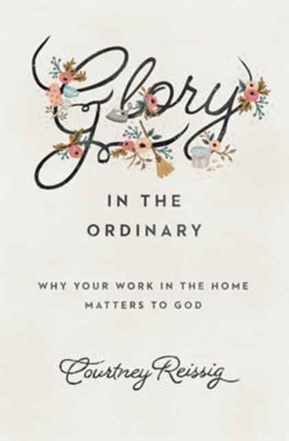 Glory in the Ordinary – Why Your Work in the Home Matters to God