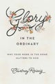 Glory in the Ordinary – Why Your Work in the Home Matters to God