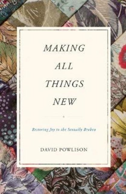 Making All Things New – Restoring Joy to the Sexually Broken - Restoring Joy to the Sexually Broken