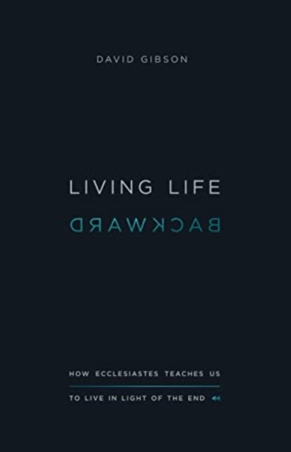 Living Life Backward - How Ecclesiastes Teaches Us to Live in Light of the End