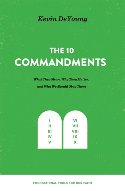 The Ten Commandments – What They Mean, Why They Matter, and Why We Should Obey Them