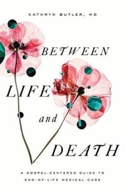 Between Life and Death – A Gospel–Centered Guide to End–of–Life Medical Care - A Gospel-Centered Guide to End-of-Life Medical Care