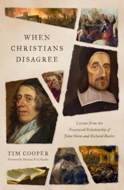 When Christians Disagree – Lessons from the Fractured Relationship of John Owen and Richard Baxter - Lessons from the Fractured Relationship of John Owen and Richard Baxter