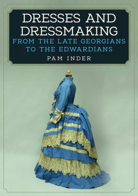 Dresses and Dressmaking - From the Late Georgians to the Edwardians