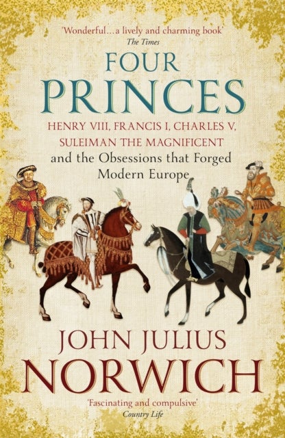 Four Princes - Henry VIII, Francis I, Charles V, Suleiman the Magnificent and the Obsessions that Forged Modern Europe