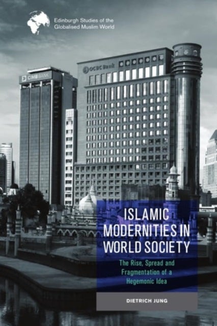 Islamic Modernities in World Society - The Rise, Spread, and Fragmentation of a Hegemonic Idea