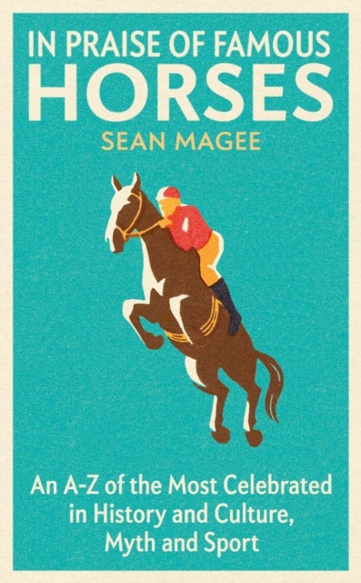 In Praise of Famous Horses - An A-Z of the Most Celebrated in History and Culture, Myth and Sport