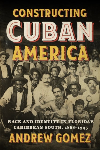 Constructing Cuban America – Race and Identity in Florida`s Caribbean South, 1868–1945 - Race and Identity in Florida's Caribbean South, 1868–1945
