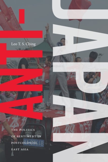 Anti-Japan - The Politics of Sentiment in Postcolonial East Asia