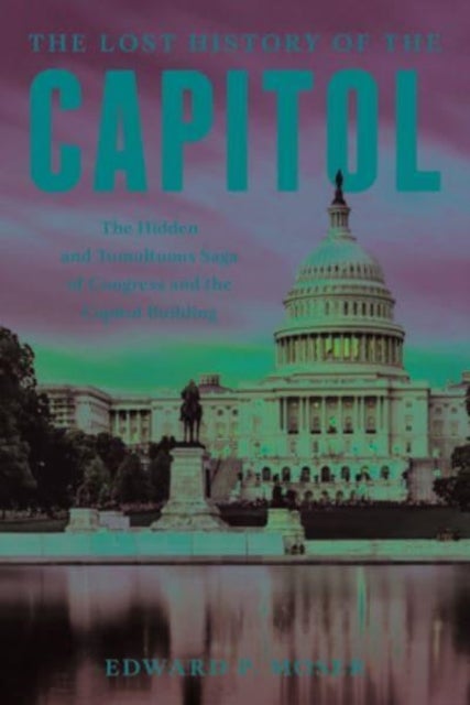 Lost History of the Capitol - The Hidden and Tumultuous Saga of Congress and the Capitol Building
