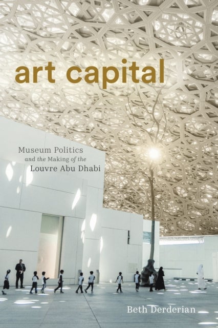 Art Capital - Museum Politics and the Making of the Louvre Abu Dhabi