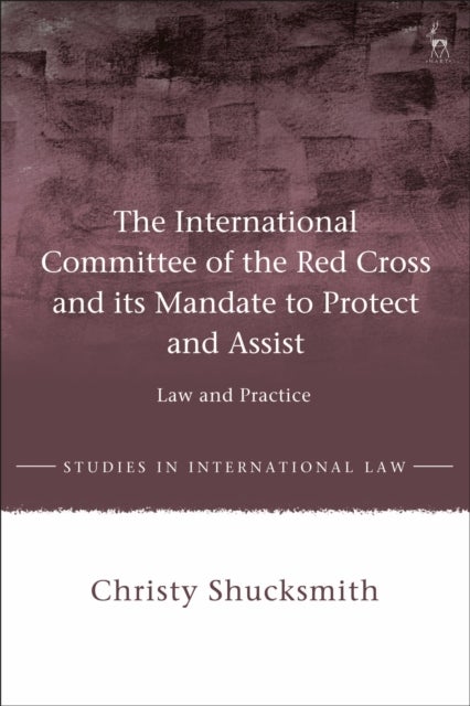 The International Committee of the Red Cross and its Mandate to Protect and Assist - Law and Practice