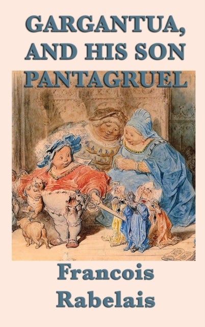 Gargantua, and His Son Pantagruel - A Classic Renaissance Satire of Giants, Learning, Appetite, and Folly