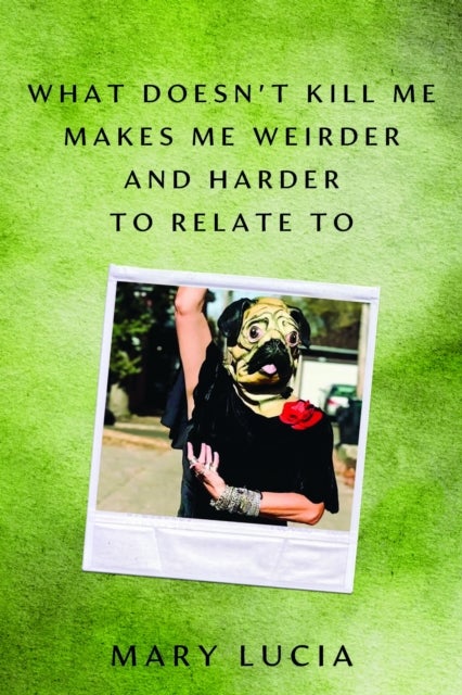 What Doesn''t Kill Me Makes Me Weirder and Harder to Relate to - A Memoir