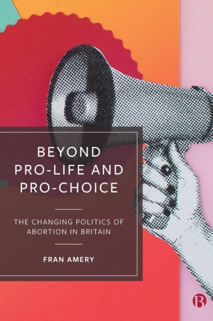 Beyond Pro–life and Pro–choice – The Changing Poli tics of Abortion in Britain - The Changing Politics of Abortion in Britain