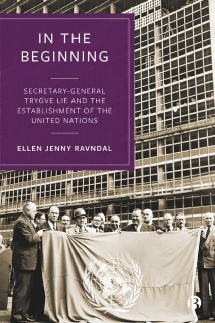 In the Beginning – Secretary–General Trygve Lie an d the Establishment of the United Nations - Secretary-General Trygve Lie and the Establishment of the United Nations