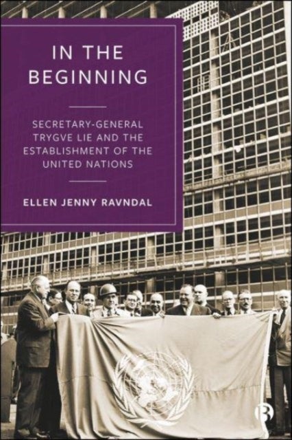 In the Beginning – Secretary–General Trygve Lie and the Establishment of the United Nations - Secretary-General Trygve Lie and the Establishment of the United Nations