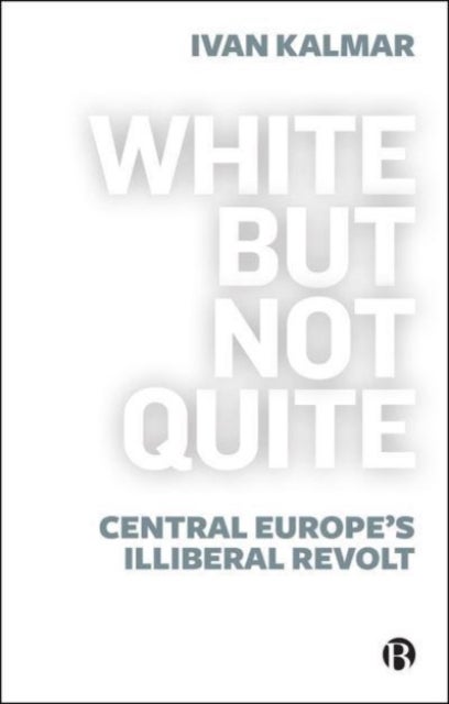 White But Not Quite – Central Europe's Illiberal R evolt - Central Europe’s Illiberal Revolt