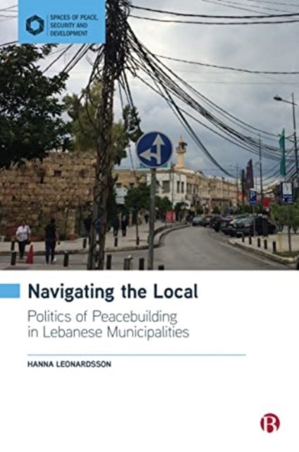 Navigating the Local – Politics of Peacebuilding in Lebanese Municipalities - Politics of Peacebuilding in Lebanese Municipalities