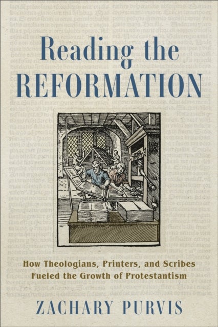 Reading the Reformation - How Theologians, Printers, and Scribes Fueled the Growth of Protestantism