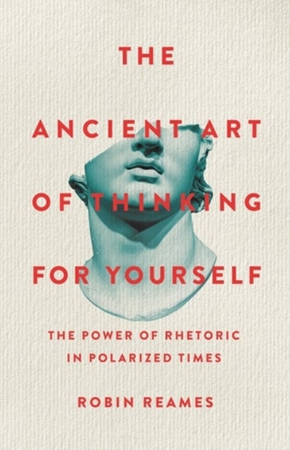 The Ancient Art of Thinking For Yourself - The Power of Rhetoric in Polarized Times
