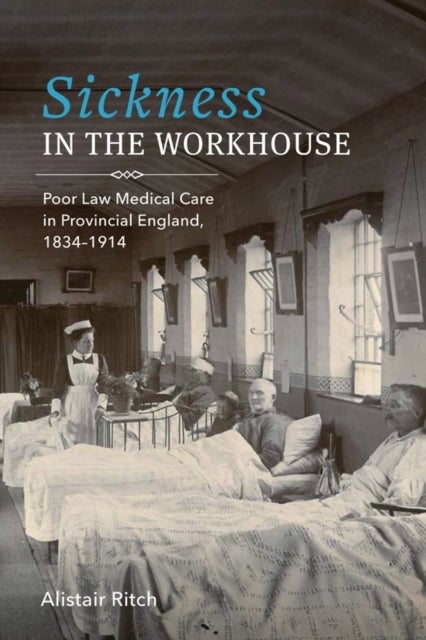 Sickness in the Workhouse - Poor Law Medical Care in Provincial England, 1834-1914