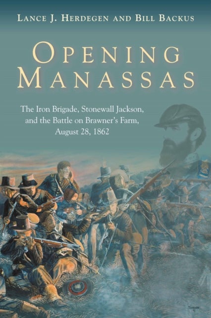 Opening Manassas - The Iron Brigade, Stonewall Jackson, and the Battle on Brawner’s Farm, August 28, 1862