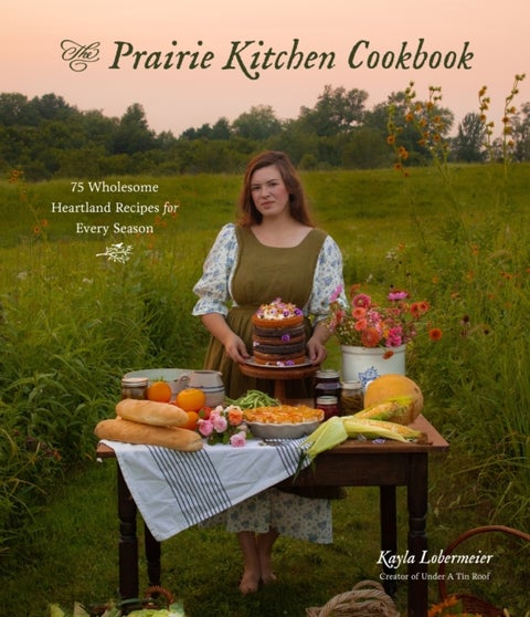 The Prairie Kitchen Cookbook - 75 Wholesome Heartland Recipes for Every Season