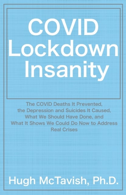 COVID Lockdown Insanity - The COVID Deaths It Prevented, the Depression and Suicides It Caused, What We Should Have Done, and What It Shows We Could Do Now to Address Real Crises