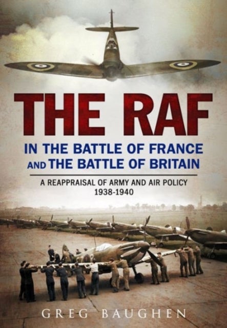 The RAF in the Battle of France and the Battle of Britain - A Reappraisal of Army and Air Policy 1938-1940