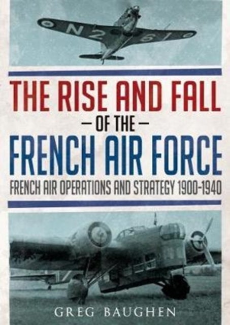 The Rise and Fall of the French Air Force - French Air Operations and Strategy 1900-1940