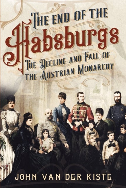 The End of the Habsburgs - The Decline and Fall of the Austrian Monarchy