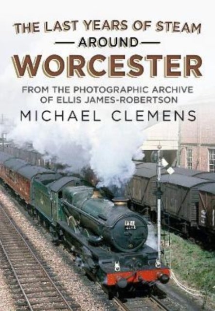 The Last Years of Steam Around Worcester - From the Photographic Archive of the Late R. E. James-Robertson