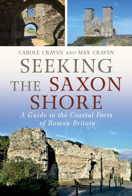 Seeking the Saxon Shore - A Guide to the Coastal Forts of Roman Britain