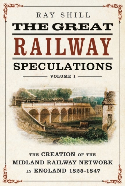 The Great Railway Speculations - Volume 1: The Creation of the Midland Railway Network in England 1825–1847