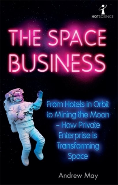 The Space Business - From Hotels in Orbit to Mining the Moon – How Private Enterprise is Transforming Space