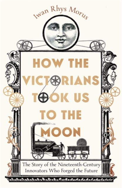 How the Victorians Took Us to the Moon - The Story of the Nineteenth-Century Innovators Who Forged the Future
