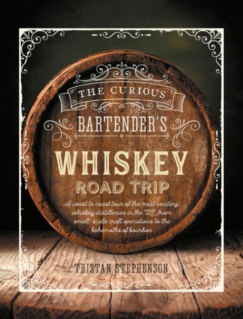 The Curious Bartender''s Whiskey Road Trip - A Coast to Coast Tour of the Most Exciting Whiskey Distilleries in the Us, from Small-Scale Craft Operations to the Behemoths of Bourbon