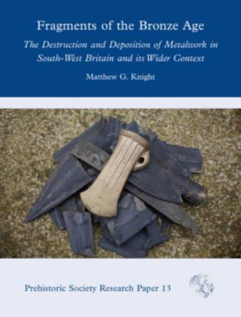 Fragments of the Bronze Age - The Destruction and Deposition of Metalwork in South-West Britain and its Wider Context