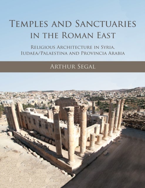 Temples and Sanctuaries in the Roman East - Religious Architecture in Syria, Iudaea/Palaestina and Provincia Arabia