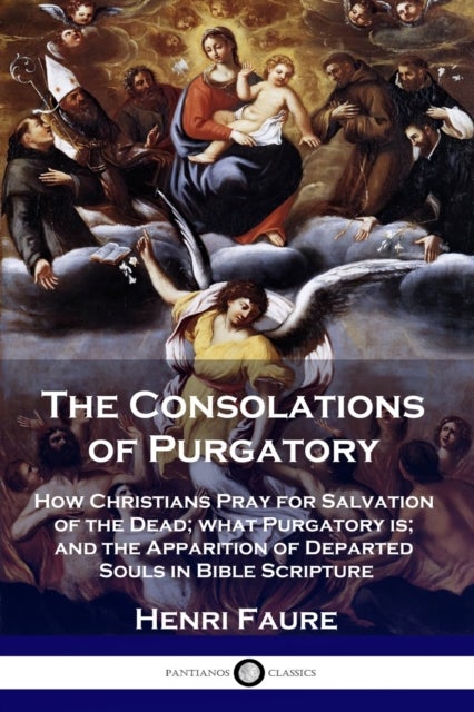 The Consolations of Purgatory - How Christians Pray for Salvation of the Dead; what Purgatory is; and the Apparition of Departed Souls in Bible Scripture