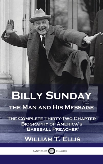 Billy Sunday, the Man and His Message - The Complete Thirty-Two Chapter Biography of America's 'Baseball Preacher'
