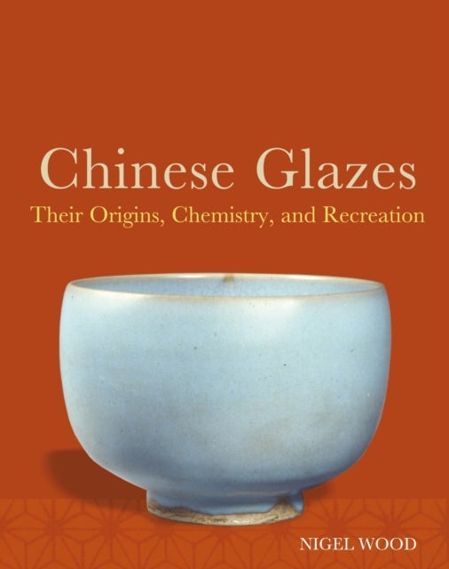 Chinese Glazes - Their Origins, Chemistry and Re-creation
