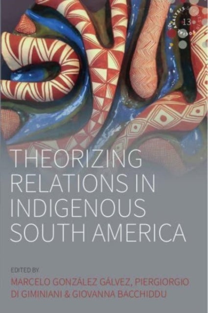 Theorizing Relations in Indigenous South America - Edited by Marcelo Gonzalez Galvez, Piergiogio Di Giminiani and Giovanna Bacchiddu