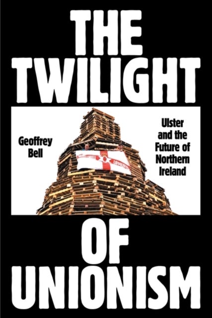 The Twilight of Unionism - Ulster and the Future of Northern Ireland
