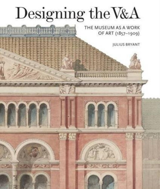 Designing the V&A: The Museum as a Work of Art (1857-1909) - The Museum as a Work of Art (1857-1909)